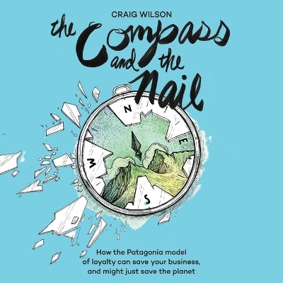 The Compass and the Nail: How the Patagonia Model of Loyalty Can Save Your Business, and Might Just Save the Planet book