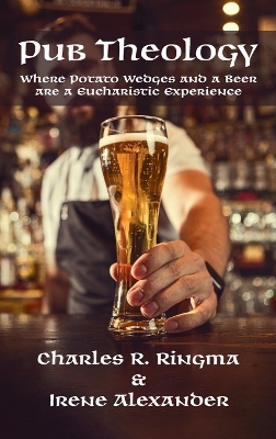 Pub Theology: Where Potato Wedges and a Beer Are a Eucharistic Experience by Charles R Ringma