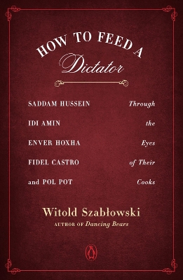 How to Feed a Dictator: Saddam Hussein, Idi Amin, Enver Hoxha, Fidel Castro, and Pol Pot Through the Eyes of Their Cooks by Witold Szablowski