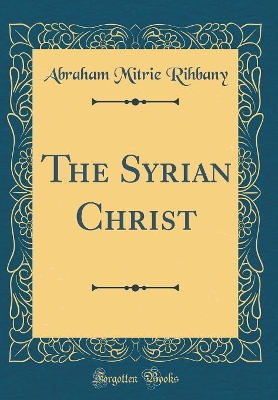 The Syrian Christ (Classic Reprint) by Abraham Mitrie Rihbany