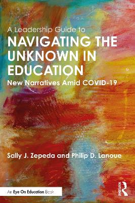 A Leadership Guide to Navigating the Unknown in Education: New Narratives Amid COVID-19 by Sally J. Zepeda