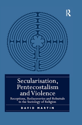 Secularisation, Pentecostalism and Violence: Receptions, Rediscoveries and Rebuttals in the Sociology of Religion by David Martin