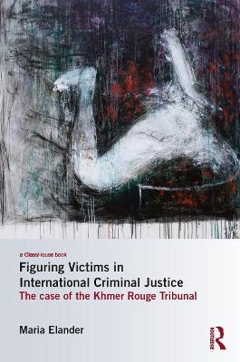 Figuring Victims in International Criminal Justice: The case of the Khmer Rouge Tribunal by Maria Elander