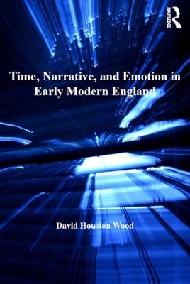 Time, Narrative, and Emotion in Early Modern England by David Houston Wood