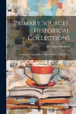 Primary Sources, Historical Collections: Armenian Poems, With a Foreword by T. S. Wentworth by Alice Stone Blackwell