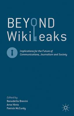 Beyond Wikileaks: Implications for the Future of Communications, Journalism and Society by Benedetta Brevini