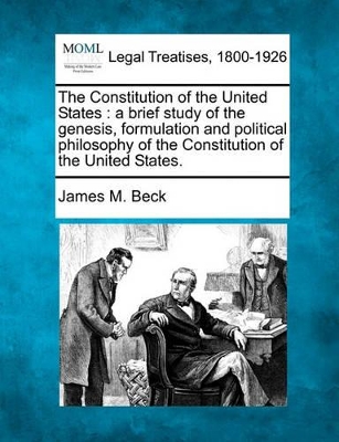 The Constitution of the United States: A Brief Study of the Genesis, Formulation and Political Philosophy of the Constitution of the United States. by James M Beck