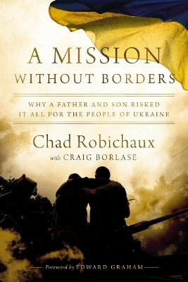 A Mission Without Borders: Why a Father and Son Risked it All for the People of Ukraine by Chad Robichaux