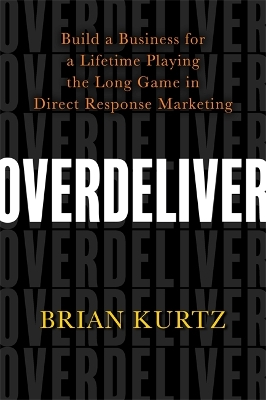 Overdeliver: Build a Business for a Lifetime Playing the Long Game in Direct Response Marketing by Brian Kurtz