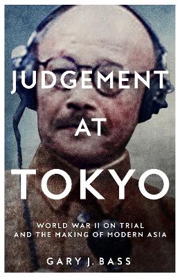 Judgement at Tokyo: World War II on Trial and the Making of Modern Asia by Gary J. Bass