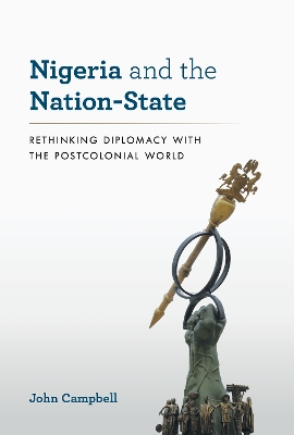 Nigeria and the Nation-State: Rethinking Diplomacy with the Postcolonial World by John Campbell