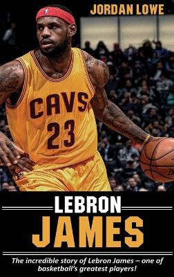 LeBron James: The incredible story of LeBron James - one of basketball's greatest players! by Jordan Lowe