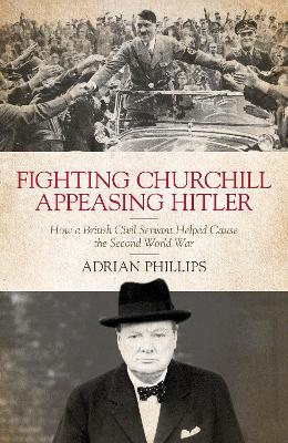 Fighting Churchill, Appeasing Hitler: How a British Civil Servant Helped Cause the Second World War book