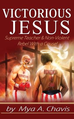 Victorious Jesus: Supreme Teacher & Non-Violent Rebel With a Cause! book