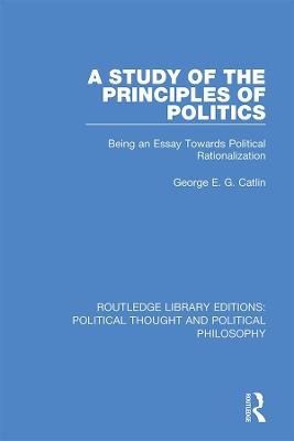 A Study of the Principles of Politics: Being an Essay Towards Political Rationalization by George E. G. Catlin