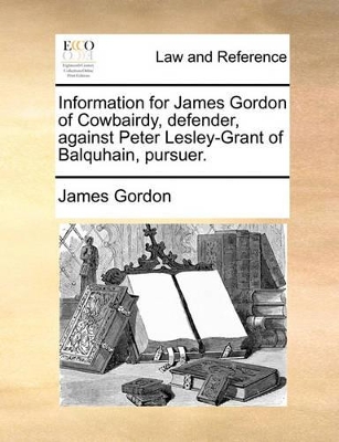 Information for James Gordon of Cowbairdy, Defender, Against Peter Lesley-Grant of Balquhain, Pursuer. book