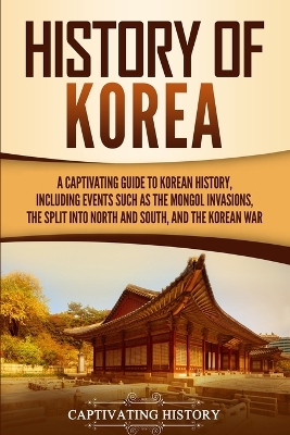 History of Korea: A Captivating Guide to Korean History, Including Events Such as the Mongol Invasions, the Split into North and South, and the Korean War book