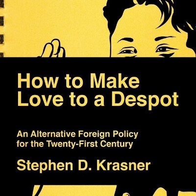 How to Make Love to a Despot: An Alternative Foreign Policy for the Twenty-First Century by Stephen D Krasner