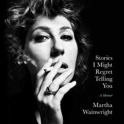 Stories I Might Regret Telling You: A Memoir by Martha Wainwright