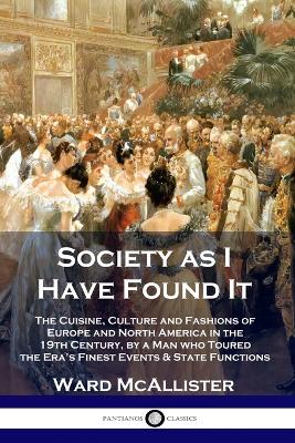 Society as I Have Found It: The Cuisine, Culture and Fashions of Europe and North America in the 19th Century, by a Man who Toured the Era's Finest Events and State Functions by Ward McAllister