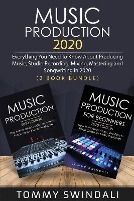 Music Production 2020: Everything You Need To Know About Producing Music, Studio Recording, Mixing, Mastering and Songwriting in 2020 (2 Book Bundle) by Tommy Swindali