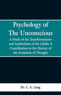 Psychology of the Unconscious: A Study of the Transformations and Symbolisms of the Libido, a Contribution to the History of the Evolution of Thought by C. G. Jung