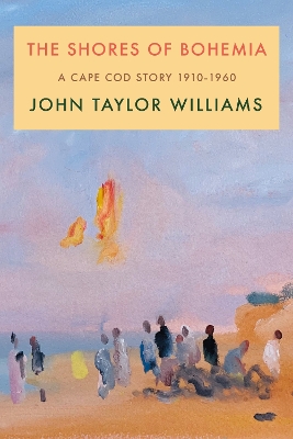 The Shores of Bohemia: A Cape Cod Story, 1910-1960 by John Taylor Williams