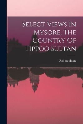 Select Views In Mysore, The Country Of Tippoo Sultan book
