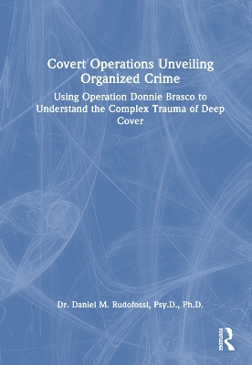 Covert Operations Unveiling Organized Crime: Using Operation Donnie Brasco to Understand the Complex Trauma of Deep Cover by Daniel M. Rudofossi