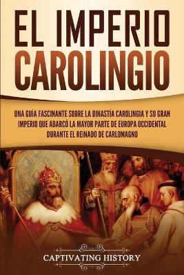 El Imperio carolingio: Una guía fascinante sobre la Dinastía carolingia y su gran imperio que abarcó la mayor parte de Europa Occidental durante el reinado de Carlomagno by Captivating History