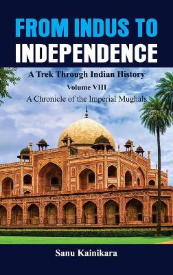 From Indus to Independence - A Trek Through Indian History: Vol VIII A Chronicle of the Imperial Mughals book