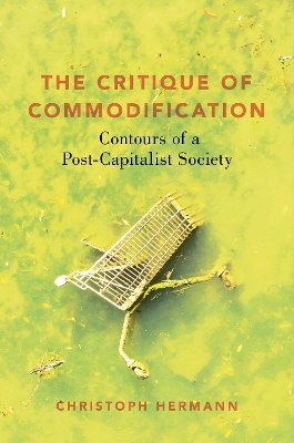 The Critique of Commodification: Contours of a Post-Capitalist Society by Christoph Hermann