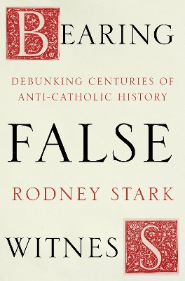 Bearing False Witness: Debunking Centuries Of Anti-Catholic History by Rodney Stark