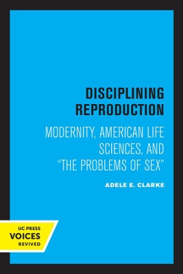 Disciplining Reproduction: Modernity, American Life Sciences, and the Problems of Sex by Adele E. Clarke