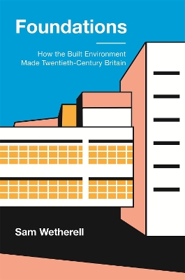 Foundations: How the Built Environment Made Twentieth-Century Britain by Dr Sam Wetherell