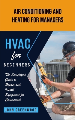 Hvac for Beginners: Air Conditioning and Heating for Managers (The Simplified Guide to Repair and Install Equipment for Commercial) book