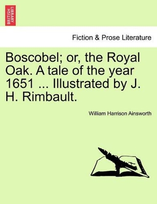 Boscobel; Or, the Royal Oak. a Tale of the Year 1651 ... Illustrated by J. H. Rimbault. by William Harrison Ainsworth