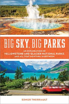 Big Sky, Big Parks: An Exploration of Yellowstone and Glacier National Parks, and All That Montana in Between by Ednor Therriault