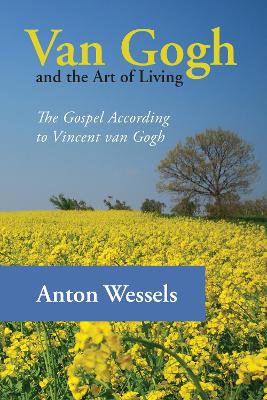 Van Gogh and the Art of Living: The Gospel According to Vincent Van Gogh by Anton Wessels