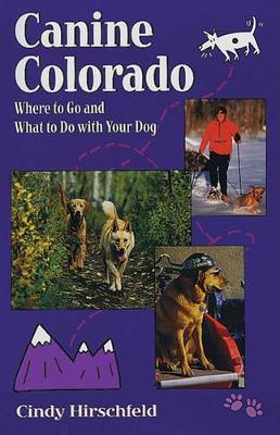 Canine Colorado: Where to Go and What to Do with Your Dog by Cindy Hirschfeld