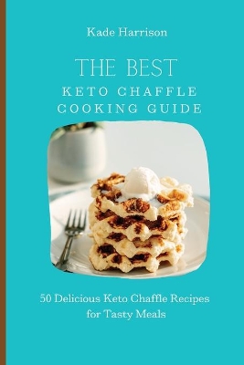 The Best Keto Chaffle Cooking Guide: 50 Delicious Keto Chaffle Recipes for Tasty Meals by Kade Harrison