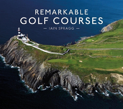 Remarkable Golf Courses by Iain T. Spragg