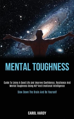 Mental Toughness: Guide to Living a Good Life and Improve Confidence, Resilience and Mental Toughness Using Nlp and Emotional Intelligence (Slow Down the Brain and Be Yourself) book