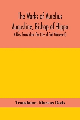 The Works of Aurelius Augustine, Bishop of Hippo. A New Translation The City of God (Volume I) by Translator Marcus Dods