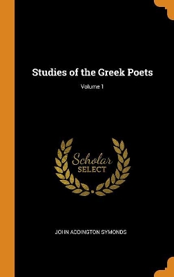 Studies of the Greek Poets; Volume 1 by John Addington Symonds