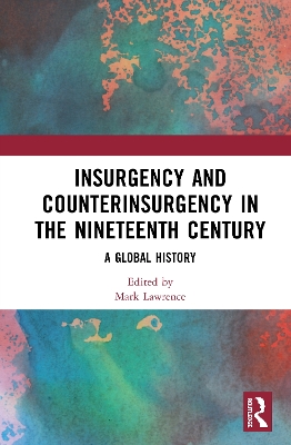 Insurgency and Counterinsurgency in the Nineteenth Century: A Global History by Mark Lawrence