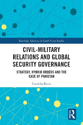 Civil-Military Relations and Global Security Governance: Strategy, Hybrid Orders and the Case of Pakistan by Cornelia Baciu