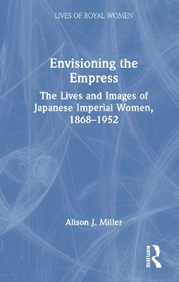 Envisioning the Empress: The Lives and Images of Japanese Imperial Women, 1868–1952 by Alison J. Miller