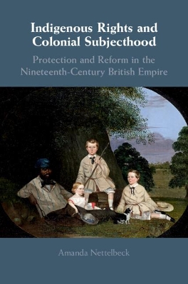 Indigenous Rights and Colonial Subjecthood: Protection and Reform in the Nineteenth-Century British Empire by Amanda Nettelbeck