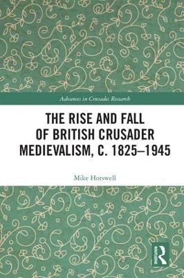 Rise and Fall of British Crusader Medievalism, c.1825-1945 by Mike Horswell